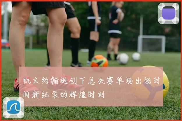 凯文约翰逊创下总决赛单场出场时间新纪录的辉煌时刻