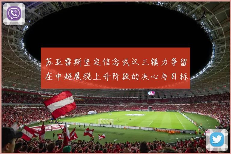 苏亚雷斯坚定信念武汉三镇力争留在中超展现上升阶段的决心与目标