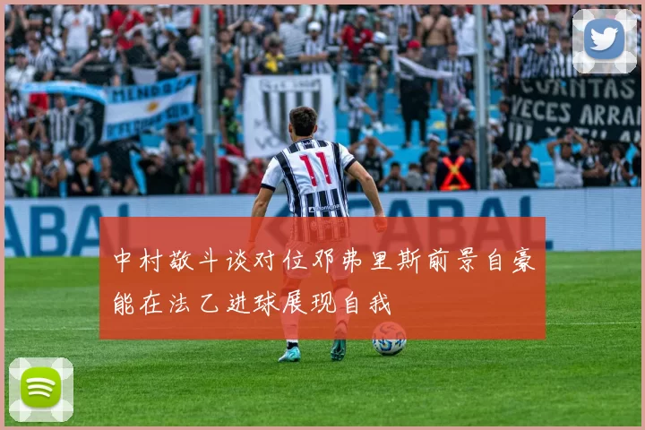 中村敬斗谈对位邓弗里斯前景自豪能在法乙进球展现自我