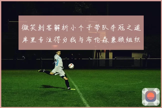 微笑刺客解析小个子带队夺冠之道库里专注得分我与布伦森兼顾组织与得分