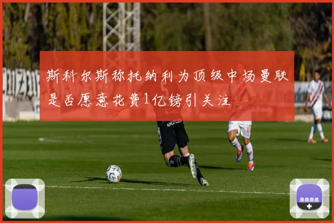 斯科尔斯称托纳利为顶级中场曼联是否愿意花费1亿镑引关注