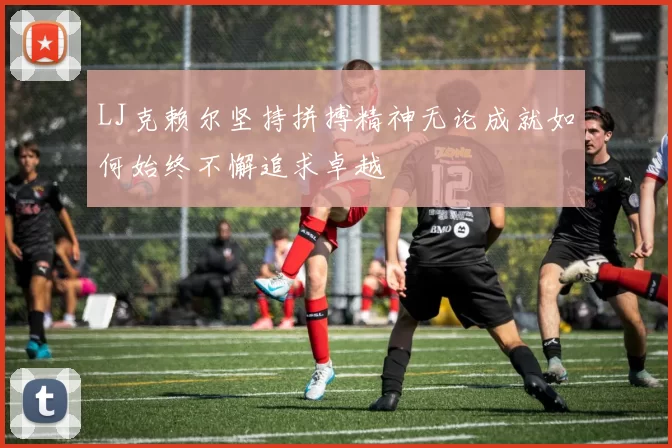 LJ克赖尔坚持拼搏精神无论成就如何始终不懈追求卓越