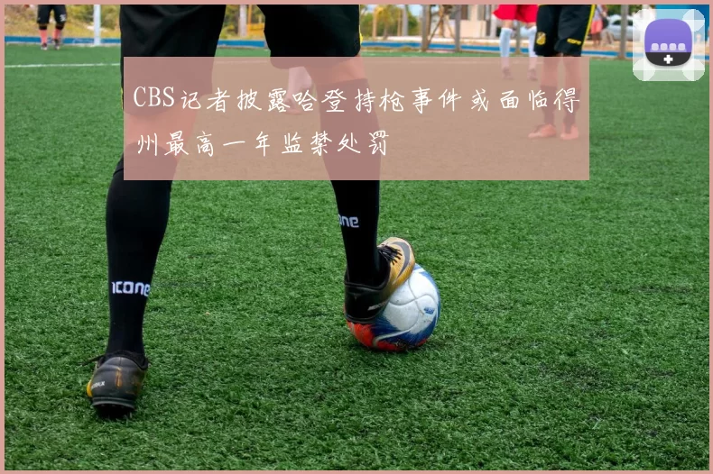 CBS记者披露哈登持枪事件或面临得州最高一年监禁处罚